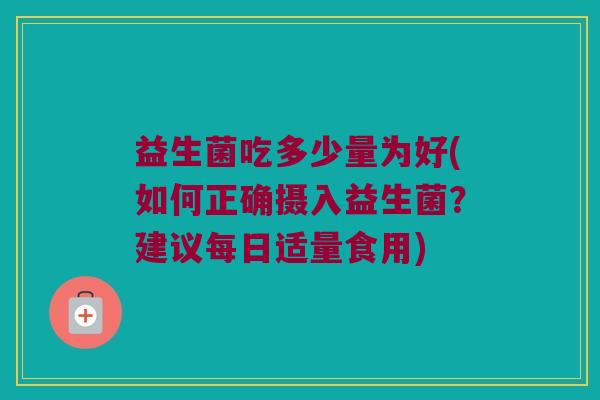 益生菌吃多少量为好(如何正确摄入益生菌？建议每日适量食用)