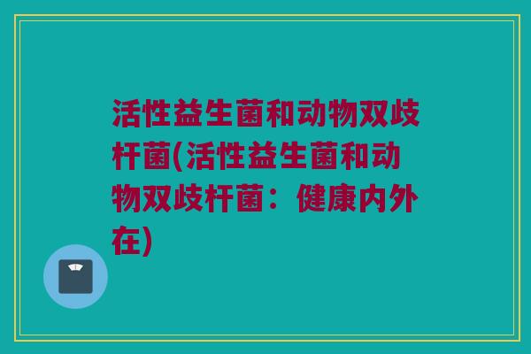 活性益生菌和动物双歧杆菌(活性益生菌和动物双歧杆菌：健康内外在)