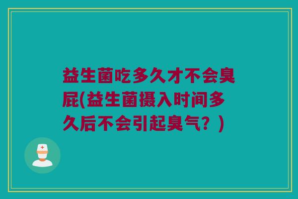益生菌吃多久才不会臭屁(益生菌摄入时间多久后不会引起臭气？)