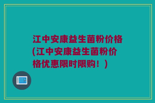 江中安康益生菌粉价格(江中安康益生菌粉价格优惠限时限购！)