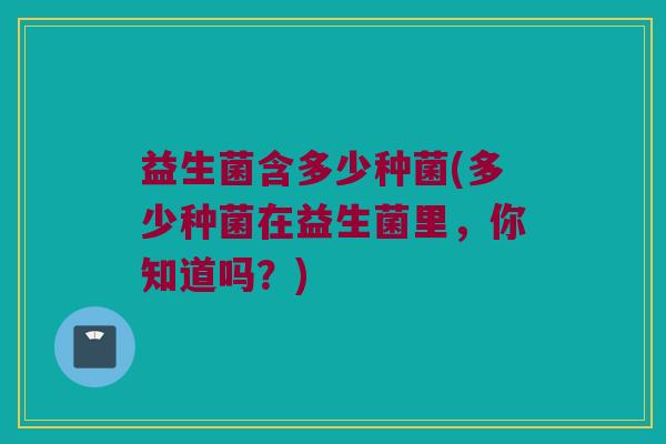 益生菌含多少种菌(多少种菌在益生菌里，你知道吗？)