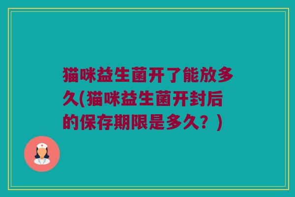 猫咪益生菌开了能放多久(猫咪益生菌开封后的保存期限是多久？)