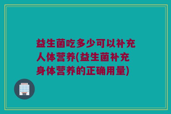 益生菌吃多少可以补充人体营养(益生菌补充身体营养的正确用量)