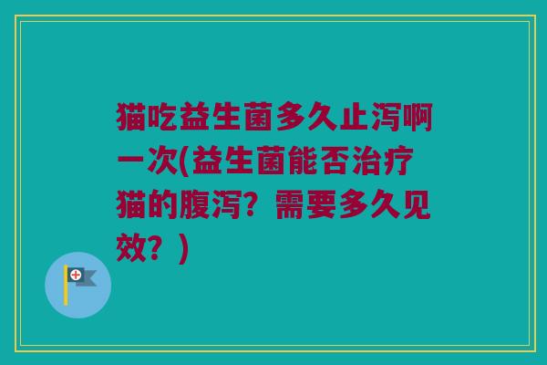 猫吃益生菌多久止泻啊一次(益生菌能否治疗猫的腹泻？需要多久见效？)