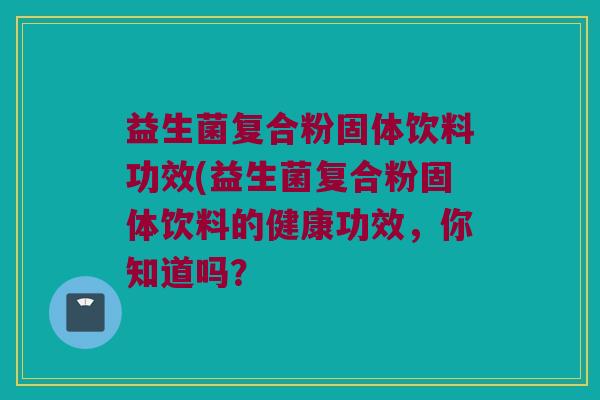 益生菌复合粉固体饮料功效(益生菌复合粉固体饮料的健康功效，你知道吗？