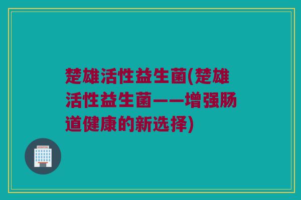楚雄活性益生菌(楚雄活性益生菌——增强肠道健康的新选择)