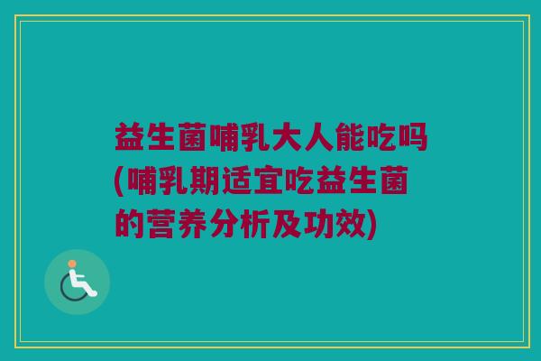 益生菌哺乳大人能吃吗(哺乳期适宜吃益生菌的营养分析及功效)