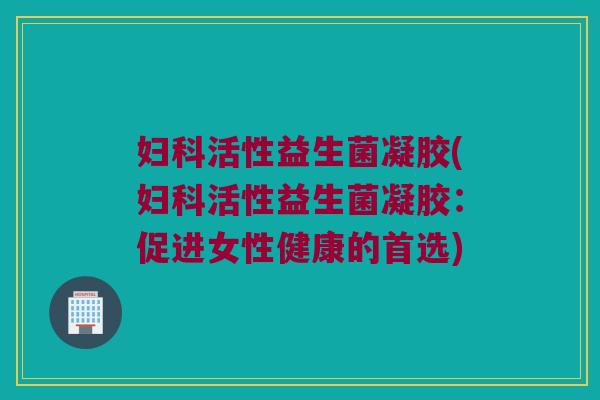 妇科活性益生菌凝胶(妇科活性益生菌凝胶：促进女性健康的首选)