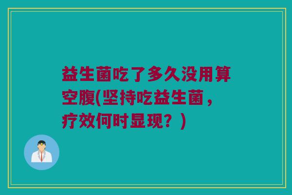 益生菌吃了多久没用算空腹(坚持吃益生菌，疗效何时显现？)