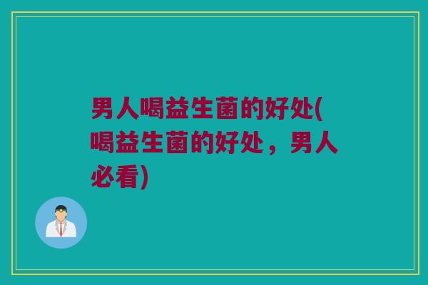 男人喝益生菌的好处(喝益生菌的好处，男人必看)