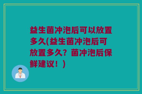 益生菌冲泡后可以放置多久(益生菌冲泡后可放置多久？菌冲泡后保鲜建议！)