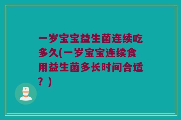 一岁宝宝益生菌连续吃多久(一岁宝宝连续食用益生菌多长时间合适？)