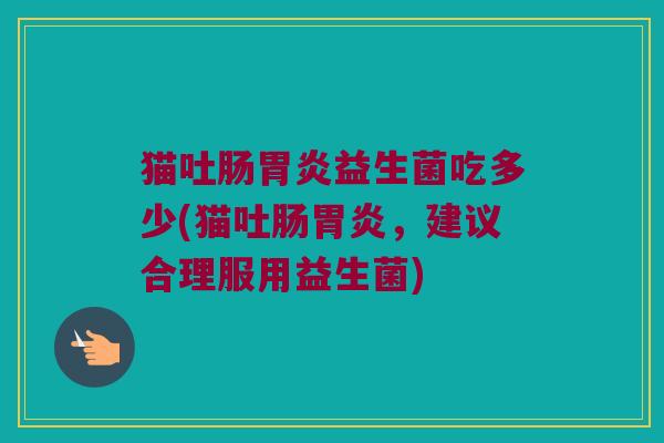 猫吐肠胃炎益生菌吃多少(猫吐肠胃炎，建议合理服用益生菌)