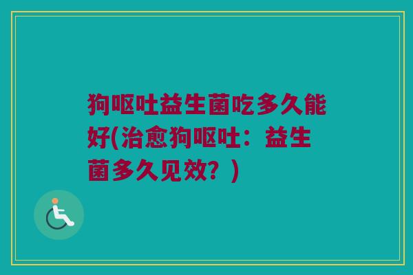 狗呕吐益生菌吃多久能好(治愈狗呕吐：益生菌多久见效？)