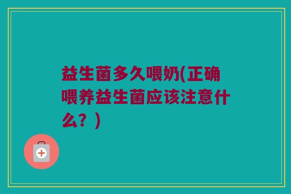 益生菌多久喂奶(正确喂养益生菌应该注意什么？)