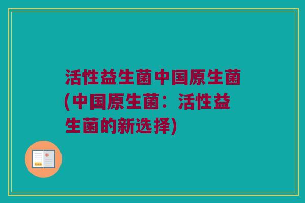 活性益生菌中国原生菌(中国原生菌：活性益生菌的新选择)