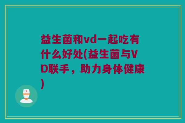 益生菌和vd一起吃有什么好处(益生菌与VD联手，助力身体健康)