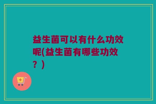 益生菌可以有什么功效呢(益生菌有哪些功效？)