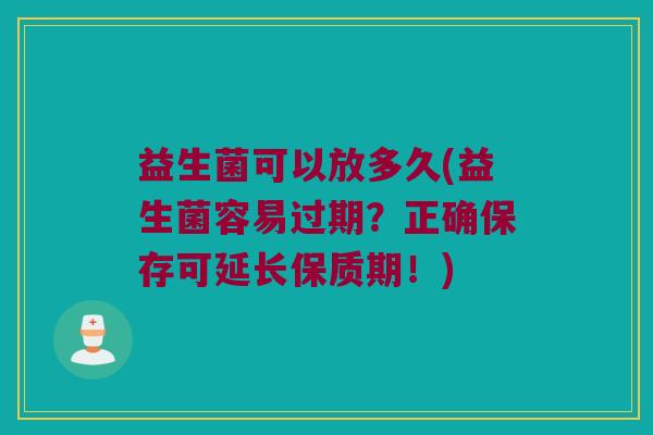 益生菌可以放多久(益生菌容易过期？正确保存可延长保质期！)