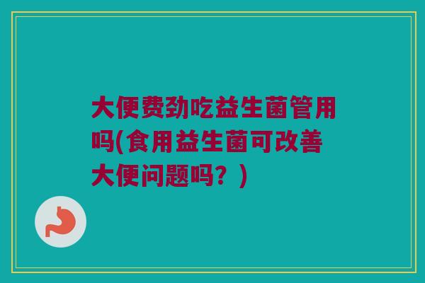 大便费劲吃益生菌管用吗(食用益生菌可改善大便问题吗？)