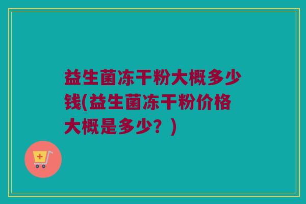 益生菌冻干粉大概多少钱(益生菌冻干粉价格大概是多少？)
