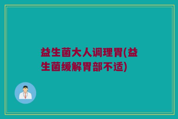 益生菌大人调理胃(益生菌缓解胃部不适)
