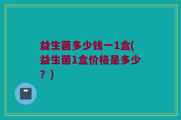 益生菌多少钱一1盒(益生菌1盒价格是多少？)
