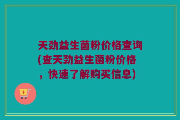 天劲益生菌粉价格查询(查天劲益生菌粉价格，快速了解购买信息)