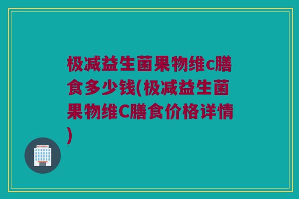 极减益生菌果物维c膳食多少钱(极减益生菌果物维C膳食价格详情)