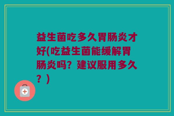 益生菌吃多久胃肠炎才好(吃益生菌能缓解胃肠炎吗？建议服用多久？)