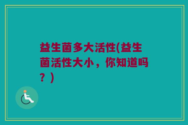 益生菌多大活性(益生菌活性大小，你知道吗？)