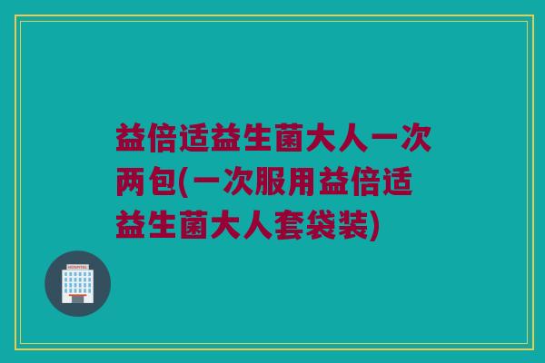 益倍适益生菌大人一次两包(一次服用益倍适益生菌大人套袋装)