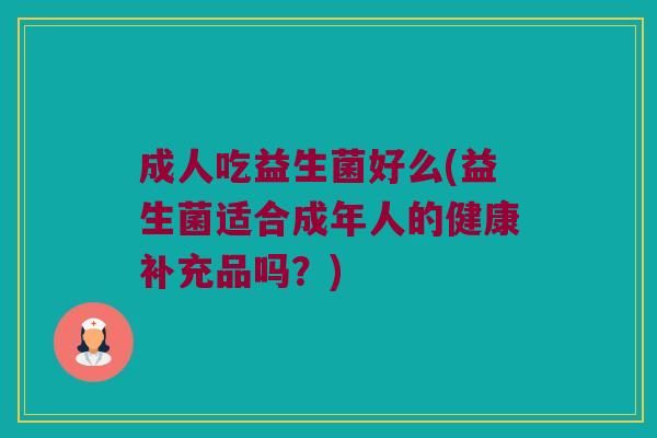 成人吃益生菌好么(益生菌适合成年人的健康补充品吗？)