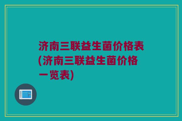 济南三联益生菌价格表(济南三联益生菌价格一览表)