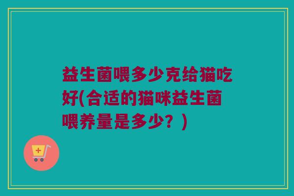 益生菌喂多少克给猫吃好(合适的猫咪益生菌喂养量是多少？)