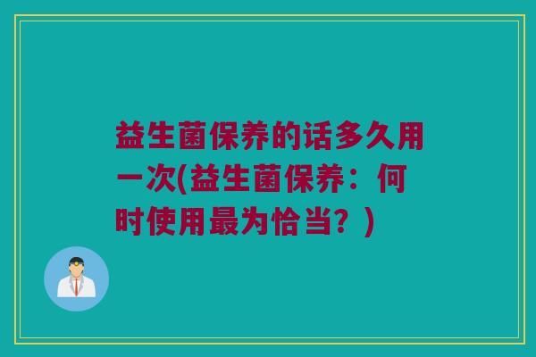 益生菌保养的话多久用一次(益生菌保养：何时使用最为恰当？)