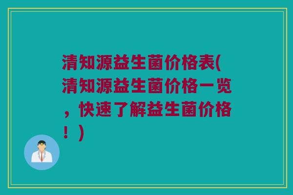清知源益生菌价格表(清知源益生菌价格一览,快速了解益生菌价格!) 清知源益生菌价格表(清知源益生菌价格一览,快速了解益生菌价格!)