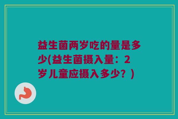 益生菌两岁吃的量是多少(益生菌摄入量：2岁儿童应摄入多少？)