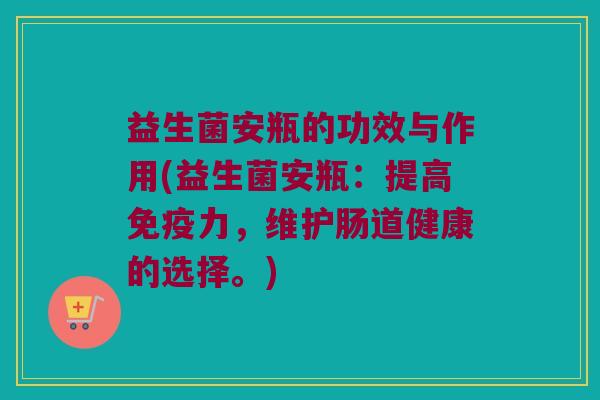 益生菌安瓶的功效与作用(益生菌安瓶:提高力,维护肠道健康的选择。) 益生菌安瓶的功效与作用(益生菌安瓶:提高力,维护肠道健康的选择。)
