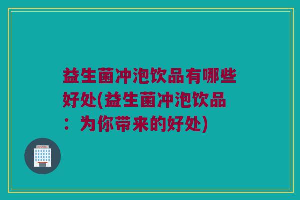 益生菌冲泡饮品有哪些好处(益生菌冲泡饮品：为你带来的好处)