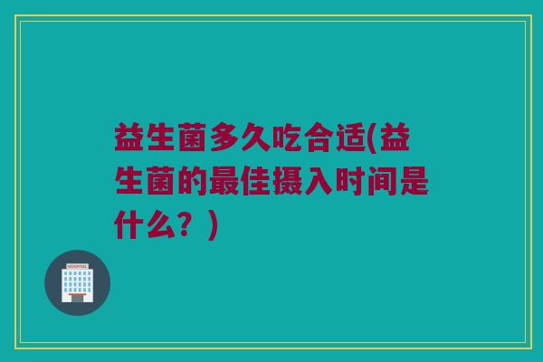 益生菌多久吃合适(益生菌的最佳摄入时间是什么？)