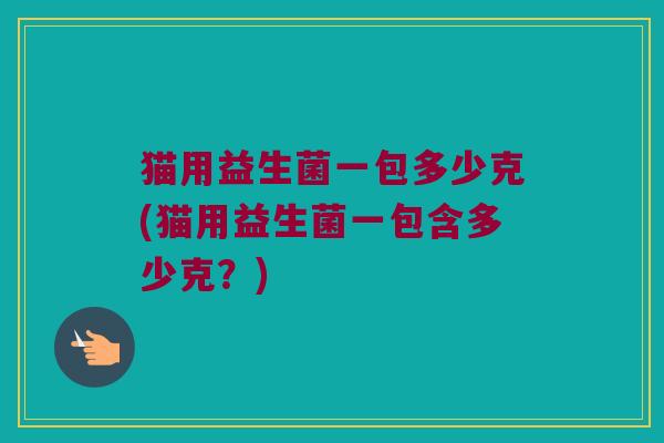 猫用益生菌一包多少克(猫用益生菌一包含多少克？)