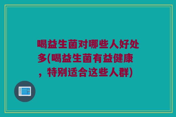 喝益生菌对哪些人好处多(喝益生菌有益健康，特别适合这些人群)