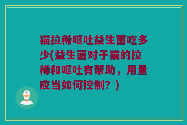 猫拉稀呕吐益生菌吃多少(益生菌对于猫的拉稀和呕吐有帮助，用量应当如何控制？)