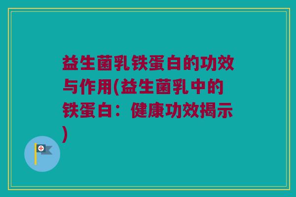 益生菌乳铁蛋白的功效与作用(益生菌乳中的铁蛋白：健康功效揭示)