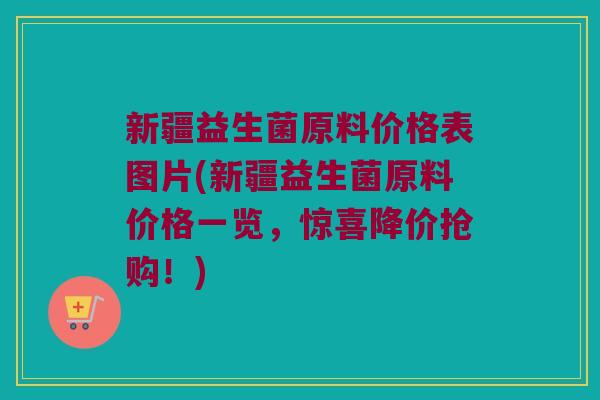 新疆益生菌原料价格表图片(新疆益生菌原料价格一览，惊喜降价抢购！)