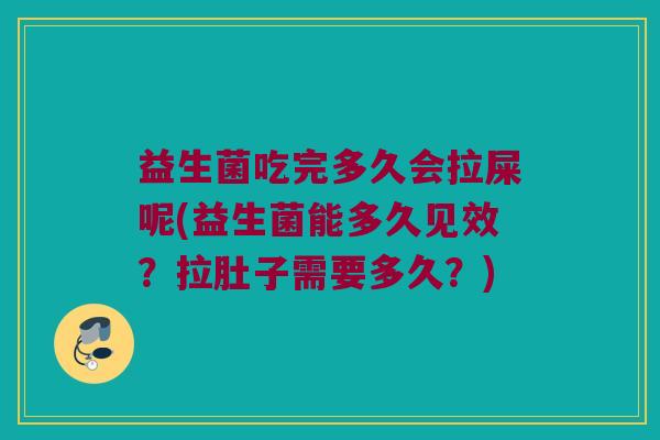 益生菌吃完多久会拉屎呢(益生菌能多久见效？拉肚子需要多久？)