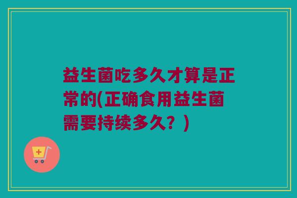 益生菌吃多久才算是正常的(正确食用益生菌需要持续多久？)