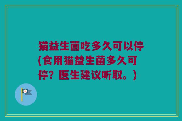 猫益生菌吃多久可以停(食用猫益生菌多久可停？医生建议听取。)