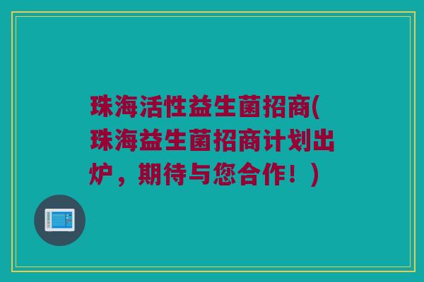 珠海活性益生菌招商(珠海益生菌招商计划出炉，期待与您合作！)